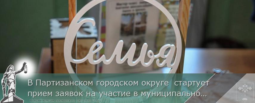 В Партизанском городском округе  стартует прием заявок на участие в муниципальном этапе Всероссийского конкурса «Семья года». 